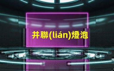 并聯(lián)燈泡為什么會(huì)燒燈珠 并聯(lián)多個(gè)燈泡為什么暗